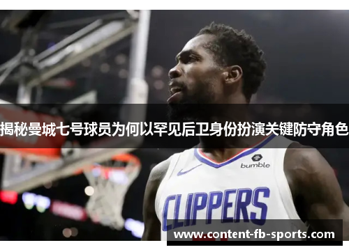 揭秘曼城七号球员为何以罕见后卫身份扮演关键防守角色