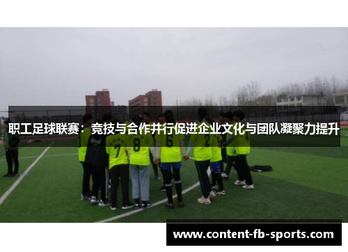 职工足球联赛：竞技与合作并行促进企业文化与团队凝聚力提升
