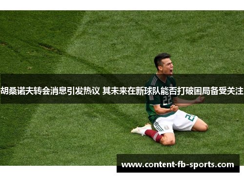 胡桑诺夫转会消息引发热议 其未来在新球队能否打破困局备受关注