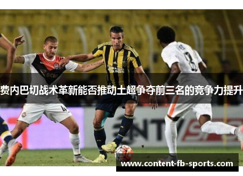 费内巴切战术革新能否推动土超争夺前三名的竞争力提升