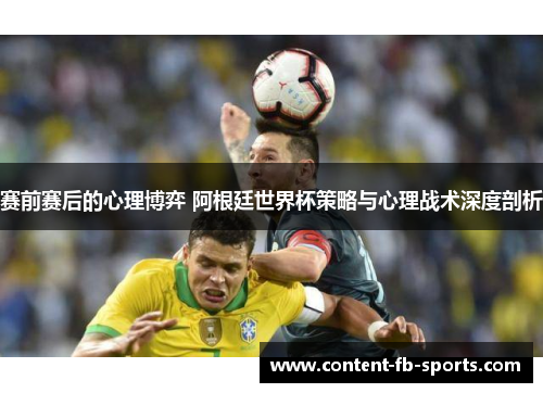 赛前赛后的心理博弈 阿根廷世界杯策略与心理战术深度剖析