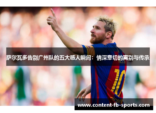 萨尔瓦多告别广州队的五大感人瞬间：情深意切的离别与传承