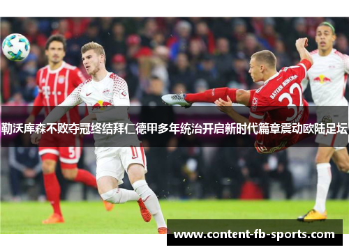 勒沃库森不败夺冠终结拜仁德甲多年统治开启新时代篇章震动欧陆足坛