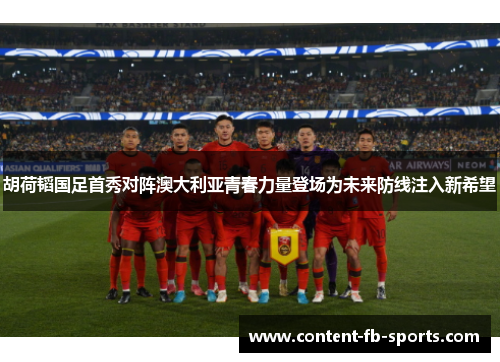 胡荷韬国足首秀对阵澳大利亚青春力量登场为未来防线注入新希望