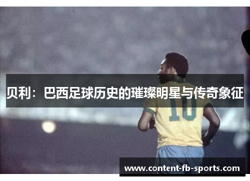 贝利：巴西足球历史的璀璨明星与传奇象征
