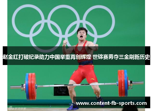 赵金红打破纪录助力中国举重再创辉煌 世锦赛勇夺三金刷新历史
