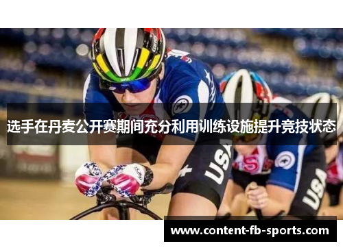 选手在丹麦公开赛期间充分利用训练设施提升竞技状态