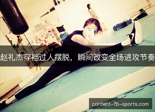 赵礼杰穿裆过人摆脱，瞬间改变全场进攻节奏
